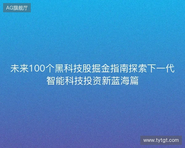 未来100个黑科技股掘金指南探索下一代智能科技投资新蓝海篇 未来100个黑科技股掘金指南探索下一代智能科技投资新蓝海篇