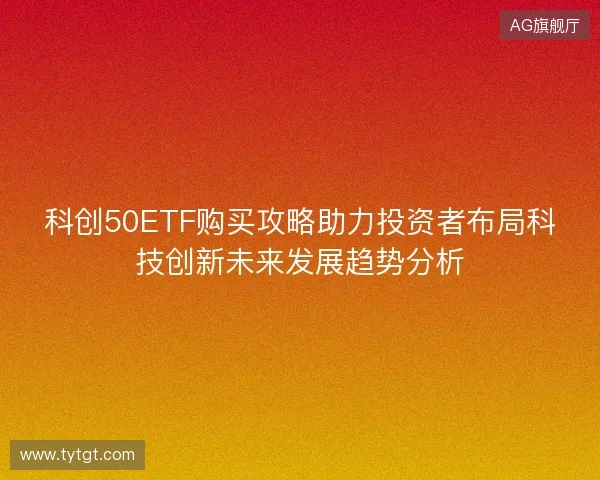 科创50ETF购买攻略助力投资者布局科技创新未来发展趋势分析 科创50ETF购买攻略助力投资者布局科技创新未来发展趋势分析