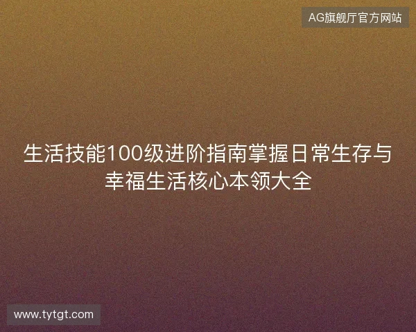 生活技能100级进阶指南掌握日常生存与幸福生活核心本领大全