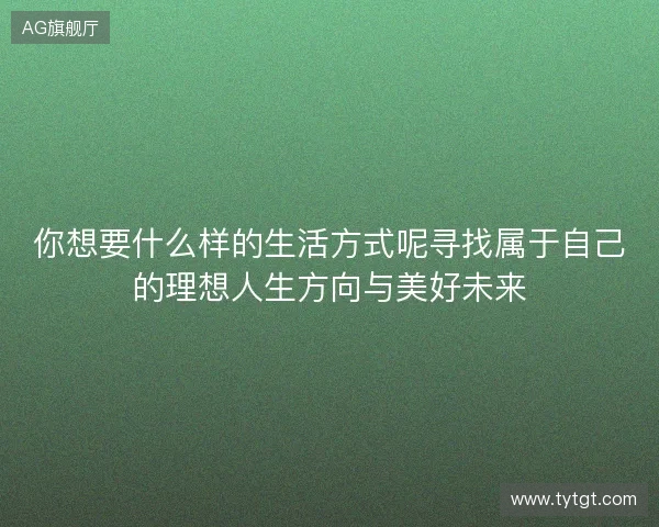 你想要什么样的生活方式呢寻找属于自己的理想人生方向与美好未来 你想要什么样的生活方式呢寻找属于自己的理想人生方向与美好未来