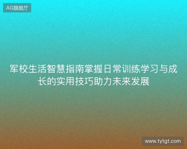 军校生活智慧指南掌握日常训练学习与成长的实用技巧助力未来发展