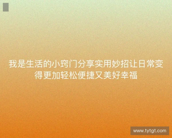 我是生活的小窍门分享实用妙招让日常变得更加轻松便捷又美好幸福
